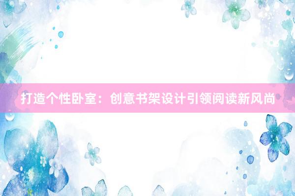 打造个性卧室：创意书架设计引领阅读新风尚